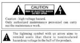 CAUTION RISK OF ELECTRIC SHOCK DO NOT OPEN Caution - high voltage hazard. Only authorized maintenance personnel can carry out the maintenance work. The lightning symbol with an arrow aims to remind users that there is noninsulated hazardous voltage in the hull of the product.