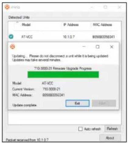 Detected Units Model IP Address MAC Address AT-VCC 10.1.0.7 8059B005E041 Updating... Please do not disconnect: a unit while it is being updated. Updates may take several minutes. 710-3000-21 Firmware Upgrade Progress Model AT-VCC Current Version: 710-3000-21 MAC Address: 8059B005E041 Update complete Exit Auto refresh Refresh Packet received from 10.1.0.7 About