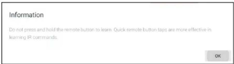 Information Do not press and hold the remote button to learn. Quick remote button taps are more effective in learning IR commands. OK