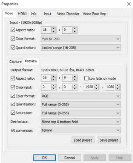 Properties Video HDM Info Input Video Decoder Video Proc Amp Input - (1920x1080p) ✓ Aspect ratio: 16 : 9 ✓ Color format: YUV BT.709 ✓ Quantization: Limited range (16-235) Capture Preview Output format: 1920x1080, 60.01 fps, BGRX 32Bits ✓ Aspect ratio: 16 : 9 Low latency mode ✓ Crop input: 0 , 0 - 1920 , 1080 ✓ Color format: RGB ✓ Quantization: Full range (0-255) ✓ Saturation: Full range (0-255) Deinterlace: Blend top & bottom field AR conversion: Ignore Load preset Save preset OK Cancel Apply Help