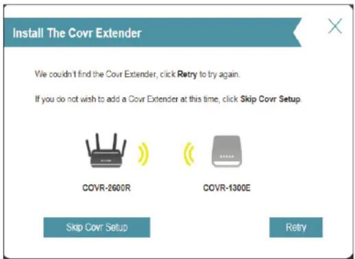 Install The Covr Extender We couldn't find the Covr Extender, click Retry to try again. If you do not wish to add a Covr Extender at this time, click Skip Covr Setup. COVR-2600R COVR-1300E Skip Covr Setup Retry