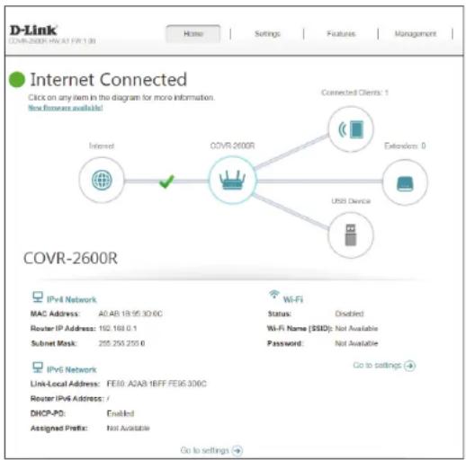 D-Link COVR-2600R HW AT FIR 1 (3) Home | Settings | Features | Management | Internet Connected Click on any item in the diagram for more information. Now frames available! Connected Clients: 1 Internet COVR-2600R Extended: 0 USB Device IPv4 Network MAC Address: A0 AB 18:95:30:0C Router IP Address: 152.169.0.1 Subnet Mask: 255.255.255.0 Wi-Fi Status: Disabled Wi-Fi Name ($SID): Not Available Password: Not Available IPv5 Network Link-Local Address: FE10, AZAB, HEFF, FE16, 300C Router IPv4 Address: / DHCP-PD: Enabled Assigned Prefix: Not Available Go to settings → Go to settings →