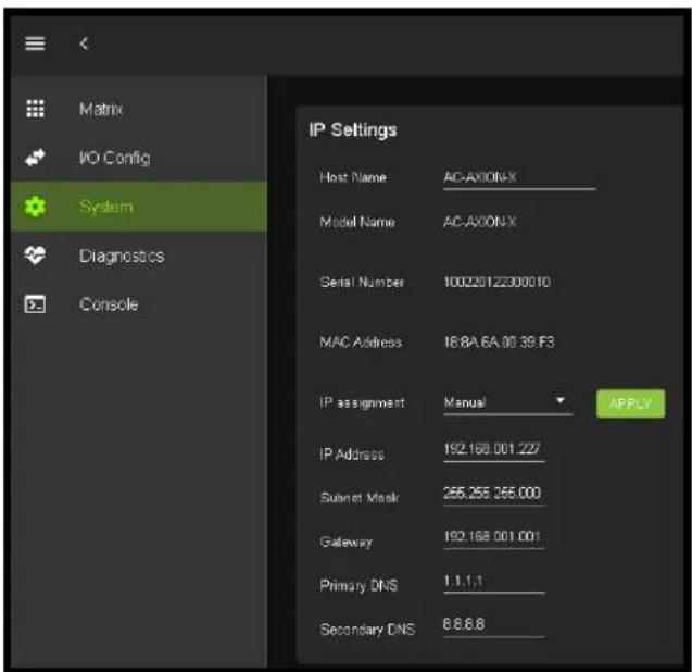 Matrix I/O Config System Diagnostics Console IP Settings Host Name AC-AXONX Model Name AC-AXONX Serial Number 10020122300010 MAC Address 18.8A.6A.00 39.F3 IP assignment Manual APPLY IP Address 192.168.001.227 Switch Mask 255.255.265.000 Gateway 192.168.001.001 Primary DNS 1.1.1.1 Secondary DNS 6.6.6.8