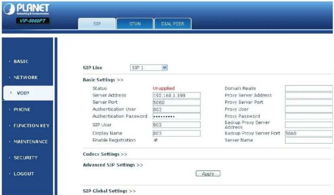 PLANET Networking & Communications VIP-5060PT SIP STUN DIAL PEER BASIC NETWORK VOIP PHONE FUNCTION KEY MAINTENANCE SECURITY LOGOUT SIP Line SIP 1 Basic Settings >> Status Unapplied Domain Realm Server Address 192.168.1 198 Proxy Server Address Server Port 5060 Proxy Server Port Authentication User 803 Proxy User Authentication Password ********** SIP User 803 Proxy Password Display Name 803 Backup Proxy Server Enable Registration ✓ Backup Proxy Server Port 5060 Codecs Settings >> Advanced SIP Settings >> Apply SIP Global Settings >>