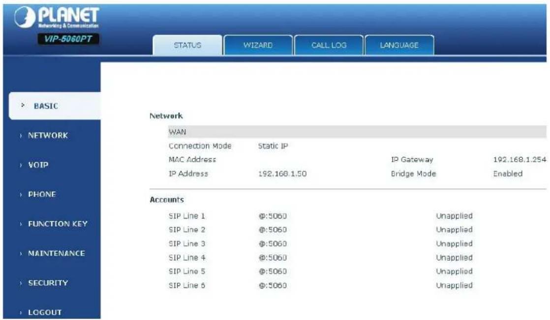 PLANET Networking & Communication VIP-5060PT STATUS WIZARD CALL LOG LANGUAGE BASIC Network WAN Connection Mode Static IP MAC Address IP Gateway 192.168.1.254 IP Address 192.168.1.50 Bridge Mode Enabled Accounts SIP Line 1 @:5060 Unapplied SIP Line 2 @:5060 Unapplied SIP Line 3 @:5060 Unapplied SIP Line 4 @:5060 Unapplied SIP Line 5 @:5060 Unapplied SIP Line 6 @:5060 Unapplied FUNCTION KEY MAINTENANCE SECURITY LOGOUT