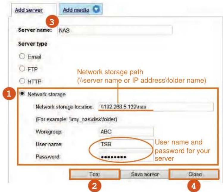 Add server Add media Server name: NAS Server type ○ Email ○ FTP ○ HTTP Network storage path (\server name or IP address\folder name) ● Network storage Network storage location: \192.268.5.122\nas (For example: \my_nas\disk\tfolder) Workgroup: ABC User name: TSB Password: ********** User name and pas…
