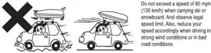 Do not exceed a speed of 80 mph (130 km/h) when carrying ski or snowboard. And observe legal speed limit. Also, reduce your speed accordingly when driving in strong wind conditions or in bad road conditions.