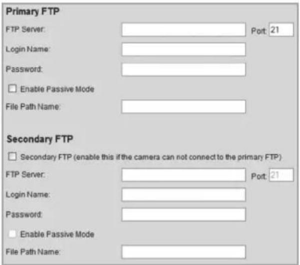 Primary FTP FTP Server: Port: 21 Login Name: Password: Enable Passive Mode File Path Name: Secondary FTP Secondary FTP (enable this if the camera can not connect to the primary FTP) FTP Server: Port: 21 Login Name: Password: Enable Passive Mode File Path Name: