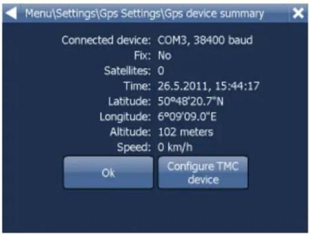 Menu\Settings\Gps Settings\Gps device summary Connected device: COM3, 38400 baud Fix: No Satellites: 0 Time: 26.5.2011, 15:44:17 Latitude: 50°48'20.7"N Longitude: 6°09'09.0"E Altitude: 102 meters Speed: 0 km/h Ok Configure TMC device