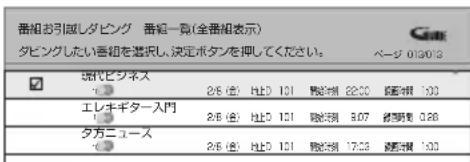 番組お引出しダビング 番組一負(全番組表示) タビングしたい番組を選択し、決定ボタンを押してください。 ページ 013013 エレキギター入門 タガニユース 2/6 (億) 地D 101 雠別値 22:30 雠別値 1:00 2/6 (億) 地D 101 雠別値 8:07 雠別値 0:88 2/6 (億) 地D 101 雠別値 17:53 雠別値 1:00