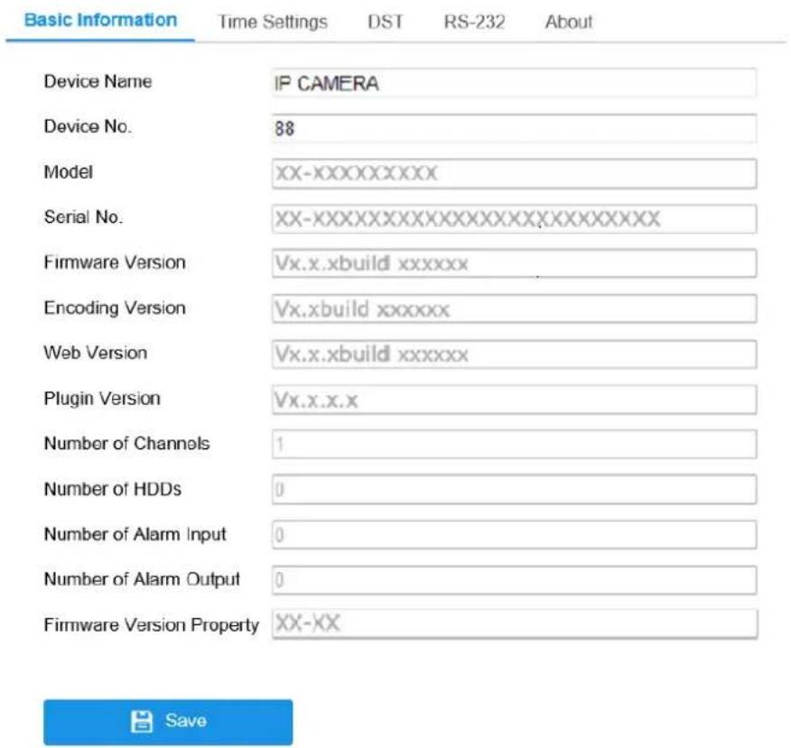 Basic Information Time Settings DST RS-232 About Device Name IP CAMERA Device No. 88 Model XX-XXXXXXXXXXXX Serial No. XX-XXXXXXXXXXXXXXXXXXXXXXXXXXXX Firmware Version Vx.x.xbuild xxxxxx Encoding Version Vx.xbuild xxxxxx Web Version Vx.x.xbuild xxxxxx Plugin Version Vx.x.x.x Number of Channels 1 Number of HDDs 0 Number of Alarm Input 0 Number of Alarm Output 0 Firmware Version Property XX-XX Save