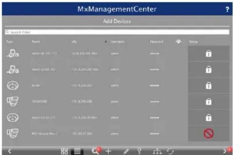 MxManagementCenter Add Devices Search Filter Tool Name URL Username Password Status #01-36-125-151 (0.78.125.153.1951) admin ****** #01-12-48-182 (72.14.258.332.500) admin ****** #249 (72.14.258.332) admin ****** #0300008 (72.14.258.332) admin ****** #01-14-03-219 (72.14.258.332.500) admin ****** #02-04-04-1 (72.14.258.332) admin ******