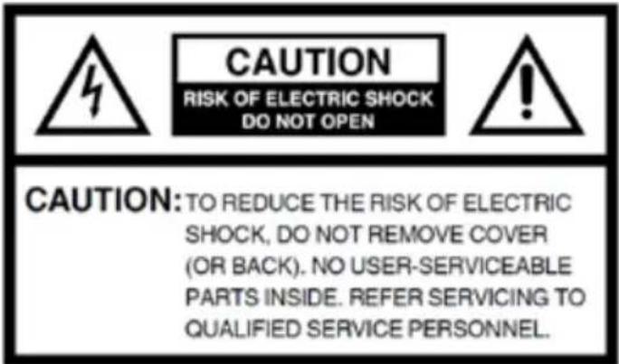 CAUTION RISK OF ELECTRIC SHOCK DO NOT OPEN CAUTION: TO REDUCE THE RISK OF ELECTRIC SHOCK, DO NOT REMOVE COVER (OR BACK). NO USER-SERVICEABLE PARTS INSIDE. REFER SERVICING TO QUALIFIED SERVICE PERSONNEL.