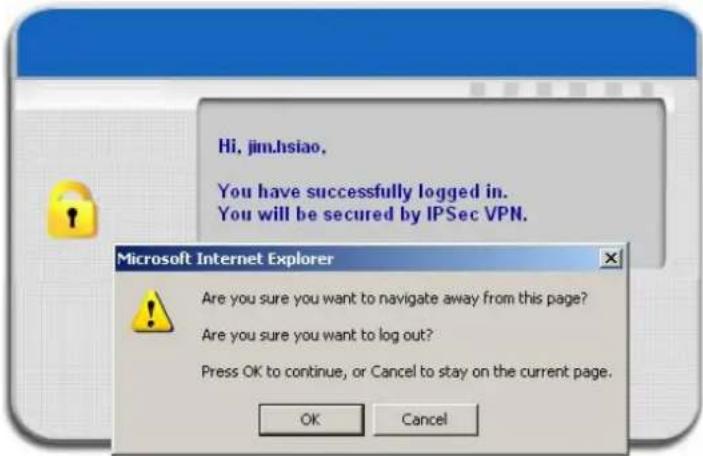 Hi, jim.hsiao. You have successfully logged in. You will be secured by IPSec VPN. Microsoft Internet Explorer Are you sure you want to navigate away from this page? Are you sure you want to log out? Press OK to continue, or Cancel to stay on the current page. OK Cancel