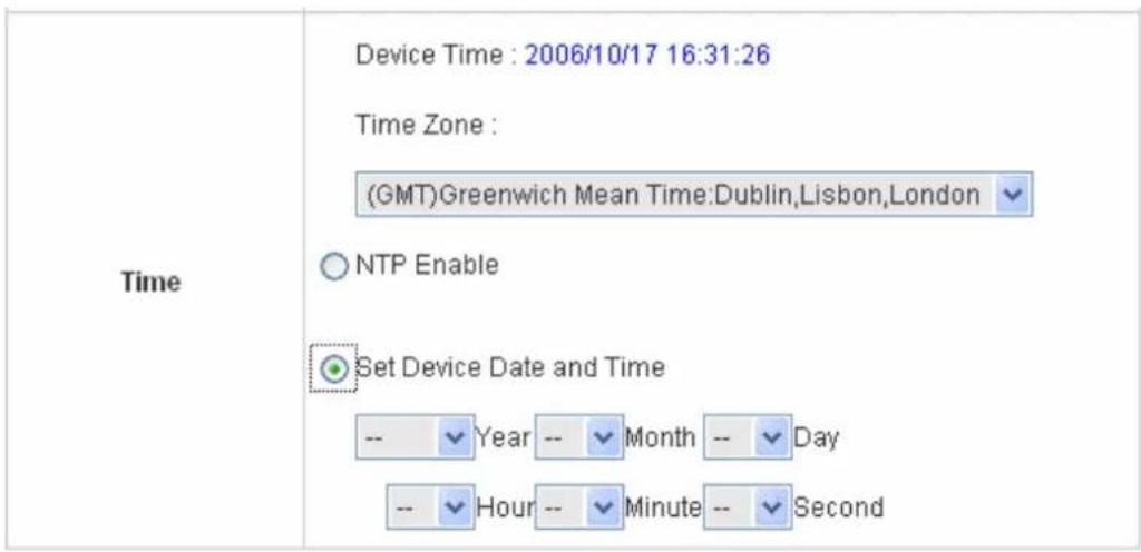Time Device Time : 2006/10/17 16:31:26 Time Zone : (GMT)Greenwich Mean Time:Dublin,Lisbon,London ○ NTP Enable Set Device Date and Time -- Year -- Month -- Day -- Hour -- Minute -- Second