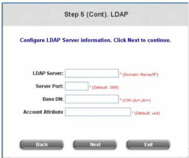 Step 5 (Cont). LDAP Configure LDAP Server information. Click Next to continue. LDAP Server: * [Domain Name/IP] Server Port: * [Default: 389] Base DN: * [CN=,dc=,dc=] Account Attribute * [Default: uid] Back Next Exit