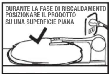 DURANTE LA FASE DI RISCALDAMENTO POSIZIONARE IL PRODOTTO SU UNA SUPERFICIE PIANA