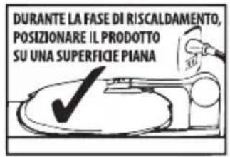 DURANTE LA FASE DI RISCALDAMENTO, POSIZIONARE IL PRODOTTO SU UNA SUPERFICIE PIANA