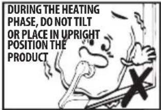 DURING THE HEATING PHASE, DO NOT TILT OR PLACE IN UPRIGHT POSITION THE PRODUCT