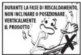 DURANTE LA FASE DI RISCALDAMENTO, NON INCLINARE O POSIZIONARE VERTICALMENTE IL PRODOTTO!