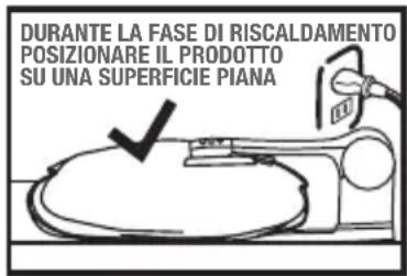 DURANTE LA FASE DI RISCALDAMENTO POSIZIONARE IL PRODOTTO SU UNA SUPERFICIE PIANA