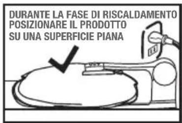 DURANTE LA FASE DI RISCALDAMENTO POSIZIONARE IL PRODOTTO SU UNA SUPERFICIE PIANA