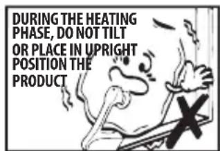 DURING THE HEATING PHASE, DO NOT TILT OR PLACE IN UPRIGHT POSITION THE PRODUCT