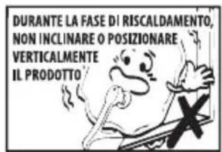 DURANTE LA FASE DI RISCALDAMENTO, NON INCLINARE O POSIZIONARE VERTICALMENTE IL PRODOTTO!