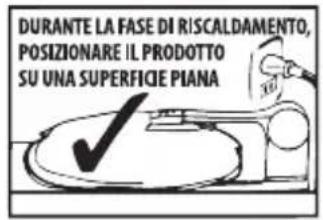 DURANTE LA FASE DI RISCALDAMENTO, POSIZIONARE IL PRODOTTO SU UNA SUPERFICIE PIANA