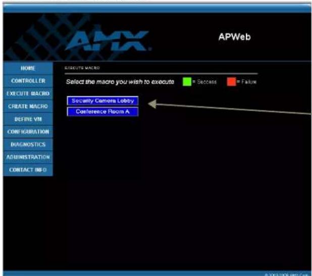 APWeb HOME CONTROLLER EXECUTE MACRO CREATE MACRO DEFINE VM CONFIGURATION DIAGNOSTICS ADMINISTRATION CONTACT INFO EXECUTE MACRO Select the macro you wish to execute = Success = Failure Security Camera Lobby Conference Room A © 2015/2016 AMX Web