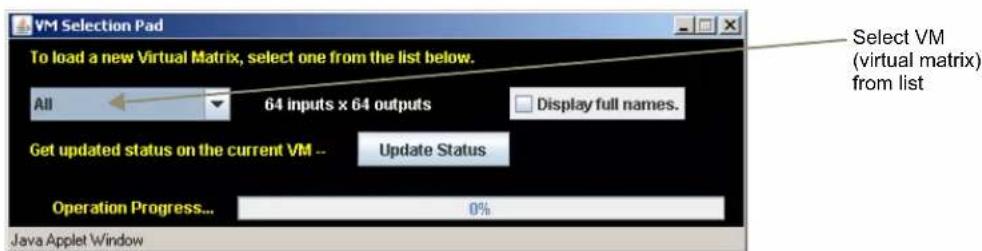 VM Selection Pad To load a new Virtual Matrix, select one from the list below. All 64 inputs x 64 outputs Display full names. Get updated status on the current VM -- Update Status Operation Progress... 0% Java Applet Window Select VM (virtual matrix) from list