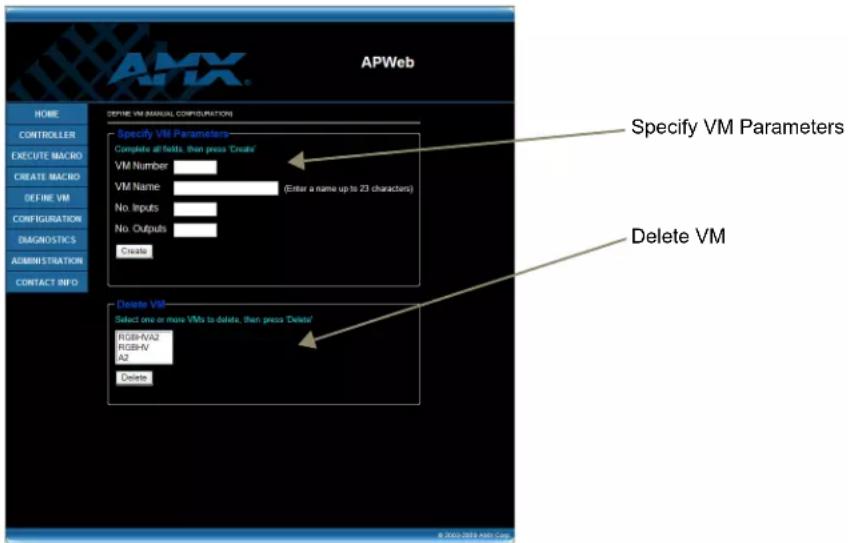 APWeb HOME CONTROLLER EXECUTE MACRO CREATE MACRO DEFINE VM CONFIGURATION DIAGNOSTICS ADMINISTRATION CONTACT INFO DEFINE VM MANUAL CONFIGURATION Specify VM Parameters Complete all fields, then press 'Create' VM Number VM Name (Enter a name up to 23 characters) No. Inputs No. Outputs Create Delete VM Delete VM Select one or more VMs to delete, then press 'Delete' RGB-IVA2 RGB-IV A2 Delete Specify VM Parameters Delete VM