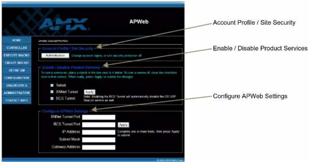 APWeb HOME CONTROLLER EXECUTE MACRO CREATE MACRO DEFINE VM CONFIGURATION DIAGNOSTICS ADMINISTRATION CONTACT INFO APWBS ADMINISTRATION Account Profile / Site Security Authentication Change account rights, or turn security protection off Enable / Disable Product Services To turn a service on, place a check in the box next to it below. To turn a service off, clear the checkbox next to that service. When ready, press Apply to submit the changes. ■ Telnet ■ XINet Tunnel Apply ■ BCS Tunnel Note: disabling the BCS Tunnel will automatically disable the DD UDP Beacon service as well Configure APWeb Settings XINet Tunnel Port BCS Tunnel Port Apply IP Address Complete one or more folds, then press Apply to submit Submit Mask Gateway Address