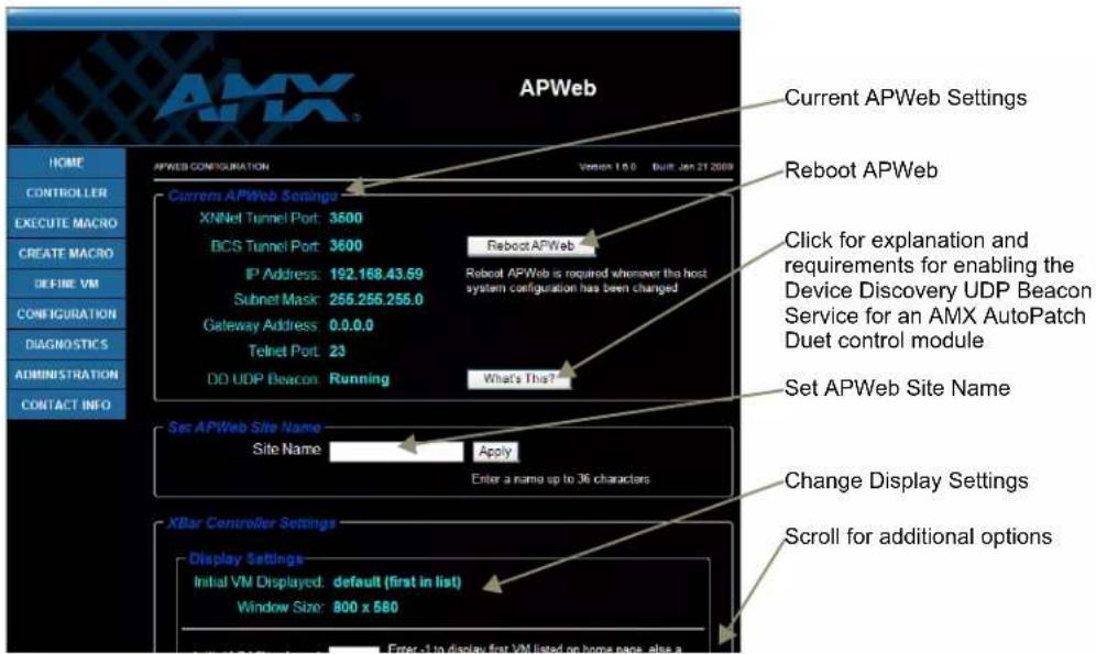 APWeb Current APWeb Settings Reboot APWeb Click for explanation and requirements for enabling the Device Discovery UDP Beacon Service for an AMX AutoPatch Duet control module Set APWeb Site Name Change Display Settings Scroll for additional options APWEB CONFIGURATION Version 1.0.0 Built Jan 21 2009 Current APWeb Settings XNNet Tunnel Port: 3500 BCS Tunnel Port: 3600 IP Address: 192.168.43.59 Subnet Mask: 255.255.255.0 Gateway Address: 0.0.0.0 Telnet Port: 23 DO UDP Beacon: Running What's This? Set APWeb Site Name Site Name Apply Enter a name up to 36 characters XBar Controller Settings Display Settings Initial VM Displayed: default (first in list) Window Size: 800 x 580 Enter -1 to display first VM listed on home page, also a