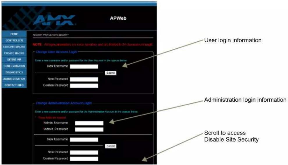 AMX APWeb HOME CONTROLLER EXECUTE MACRO CREATE MACRO DEFINE VM CONFIGURATION DIAGNOSTICS ADMINISTRATION CONTACT INFO ACCOUNT PROFILE/ SITE SECURITY NOTE: All login parameters are more sensitive, and any limited to 24 characters enough. Change User Account/ Login Enter a new username and/or password for the User Account in the spaces below New Username Submit New Password Confirm Password Change Administration Account Login Enter a new username and/or password for the Administration Account in the spaces below * New Belize an export Admin. Username Admin. Password New Username Submit New Password Confirm Password User login information Administration login information Scroll to access Disable Site Security