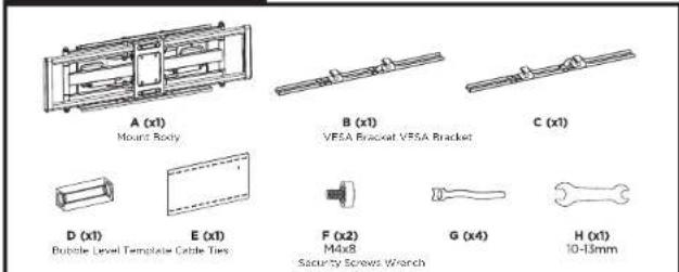 A (x1) Mount Body B (x1) VESA Bracket VESA Bracket C (x1) D (x1) Bubble Level Template Cable Ties E (x1) F (x2) M4x8 G (x4) H (x1) 10-13mm