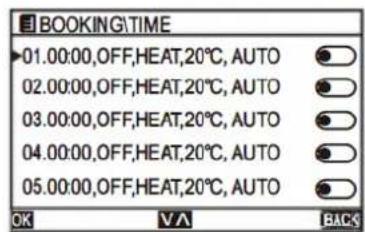 BOOKING\TIME 01.00:00,OFF,HEAT,20°C,AUTO 02.00:00,OFF,HEAT,20°C,AUTO 03.00:00,OFF,HEAT,20°C,AUTO 04.00:00,OFF,HEAT,20°C,AUTO 05.00:00,OFF,HEAT,20°C,AUTO OK VA BACKS