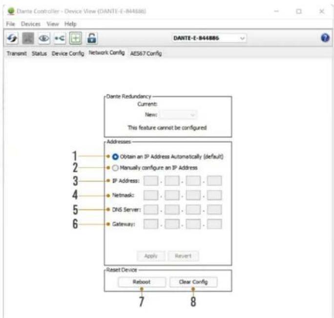 DANTE Controller - Device View (DANTE-E-844886) File Devices View Help DANTE-E-844886 Transmit Status Device Config Network Config AES567 Config Dante Redundancy Current: New: This feature cannot be configured Addresses 1 Obtain an IP Address Automatically (default) 2 Manually configure an IP Address 3 IP Address: _ _ _ _ 4 Netmask: _ _ _ _ 5 DNS Server: _ _ _ _ 6 Gateway: _ _ _ _ Apply Revert Reset Device Reboot Clear Config 7 8