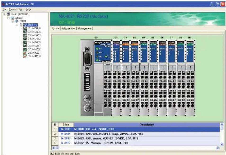 MOTA inAdmin v1.00 System Sort Help Host: [127.0.01] isLogk CON1 NA-4021 133 01: M-1800 02: M-2404 03: M-2403 04: M-3412 05: M-3403 06: M-4211 07: M-4202 08: M-6201 09: M-6208 NA-4021, RS232 (Modbus) on-line System | Adapter Info | Management | 08 01 02 03 04 05 06 07 08 09 isLogk -400B MOSFET, 24VDC, RTB isLogk -400B MOSFET, 24VDC, RTB isLogk -400B MOSFET, 24VDC, RTB isLogk -400B MOSFET, 24VDC, RTB isLogk -400B MOSFET, 24VDC, RTB isLogk -4012, 4A1, Voltage, -10~10V, 12bit, RTB Slice Description 1 M-1800 M-1800, 0D1, sink_24VDC, RTB 2 M-2404 M-2404, 4D0, sink_MOSFET, deg., 24VDC, 2.0A, RTB 3 M-2403 M-2403, 4D0, source_MOSFET, 24VDC, 0.5A, RTB 4 M-3412 M-3412, 4A1, Voltage, -10~10V, 12bit, RTB