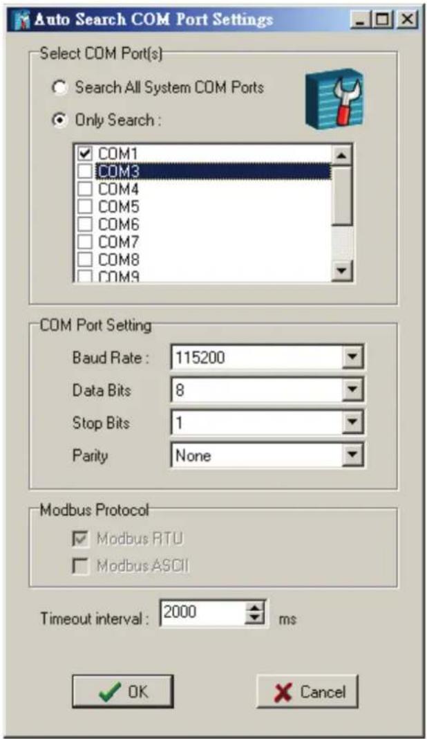 Auto Search COM Port Settings Select COM Port(s) Search All System COM Ports Only Search : COM1 COM3 COM4 COM5 COM6 COM7 COM8 COM9 COM Port Setting Baud Rate : 115200 Data Bits 8 Stop Bits 1 Parity None Modbus Protocol Modbus RTU Modbus ASCII Timeout interval : 2000 ms OK Cancel