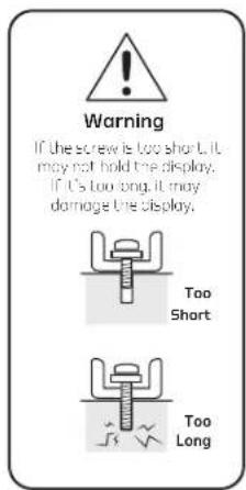 Warning If the screw is too short, it may not hold the display. If it's too long, it may damage the display. Too Short Too Long