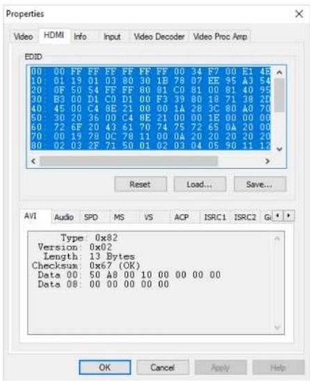 Properties Video HDM Info Input Video Decoder Video Proc Amp EDID 00 00 FF FF FF FF FF FF 00 34 F7 00 E1 45 10 01 19 01 03 80 30 1B 78 07 EE 95 A3 54 20 0F 50 54 FF FF FF 80 B1 C0 81 00 B1 40 95 30 B3 00 D1 C0 D1 00 F3 39 80 18 71 38 21 40 45 00 C4 8E 21 00 00 1A 28 3C 80 A0 70 50 30 20 36 00 C4 8E 21 00 00 1B 00 00 00 60 72 6F 20 43 61 70 74 75 72 65 0A 20 00 70 00 19 78 OC 78 11 00 0A 20 20 20 20 80 02 03 2F 71 50 01 02 03 04 05 90 11 12 Reset Load... Save... AVI Audio SPD MS VS ACP ISRC1 ISRC2 Gi Type: 0x82 Version: 0x02 Length: 13 Bytes Checksum: 0x67 (OK) Data: 00:50 A8 00:10 00:00 00:00 Data: 08:00:00:00:00:00 OK Cancel Apply Help