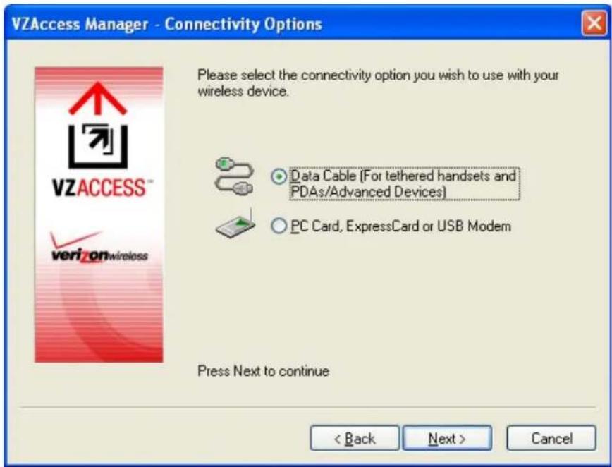 VZAccess Manager - Connectivity Options Please select the connectivity option you wish to use with your wireless device. VZACCESS™ verizonwireless ● Data Cable (For tethered handsets and PDAs/Advanced Devices) ○ PC Card, ExpressCard or USB Modem Press Next to continue < Back Next > Cancel