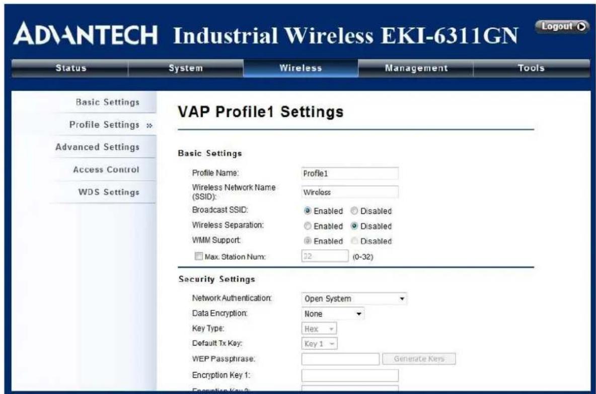 ADVANTECH Industrial Wireless EKI-6311GN Status System Wireless Management Tools Basic Settings Profile Settings × Advanced Settings Access Control WDS Settings VAP Profile1 Settings Basic Settings Profile Name: Profile1 Wireless Network Name (SSID): Wireless Broadcast SSID: Enabled Disabled Wireless Separation: Enabled Disabled WMM Support: Enabled Disabled Max. Station Num: 32 (0-32) Security Settings Network Authentication: Open System Data Encryption: None Key Type: Hex Default Tx Key:_Key 1 WEP Passphrase:Gas Generate Keys Encryption Key 1: Encryption Key 2: