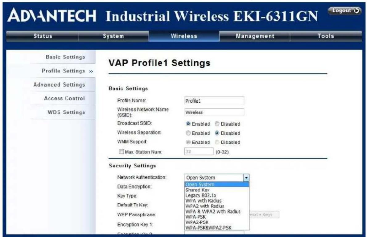 ADVANTECH Industrial Wireless EKI-6311GN Status System Wireless Management Tools Basic Settings Profile Settings >> Advanced Settings Access Control WDS Settings VAP Profile1 Settings Basic Settings Profile Name: Profile1 Wireless Network Name (SSID): Wireless Broadcast SSID: Enabled Disabled Wireless Separation: Enabled Disabled WMM Support: Enabled Disabled Max. Station Num: 32 (0-32) Security Settings Network Authentication: Open System Data Encryption: Open System Key Type: Shared Key Default Tx Key: Legacy 802.1x WEP Passphrase: WPA with Radius Encryption Key 1: WPA2 with Radius WPA & WPA2 with Radius WPA-PSK WPA2-PSK WPA-PSK&WPA2-PSK Enable Keys