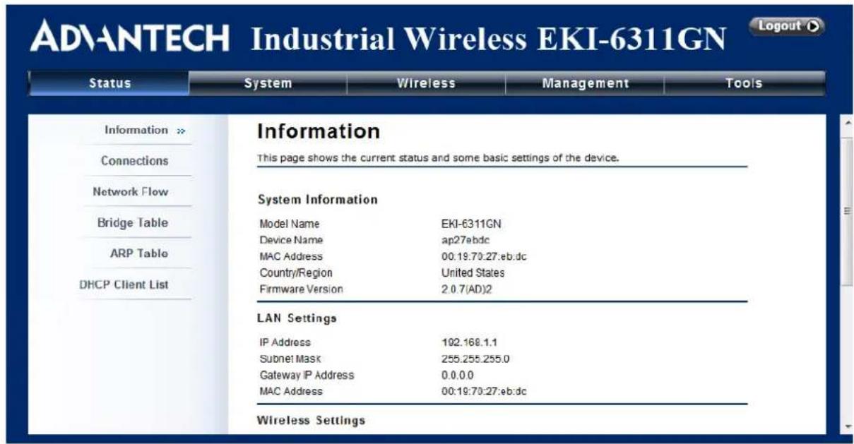 ADVANTECH Industrial Wireless EKI-6311GN Status System Wireless Management Tools Information This page shows the current status and some basic settings of the device. Information Connections Network Flow Bridge Table ARP Table DHCP Client List System Information Model Name EKI-6311GN Device Name ap27ebdc MAC Address 00:19:70:27:eb:dc Country/Region United States Firmware Version 2.0.7(AD)2 LAN Settings IP Address 192.168.1.1 Subnet Mask 255.255.255.0 Gateway IP Address 0.0.0.0 MAC Address 00:19:70:27:eb:dc Wireless Settings
