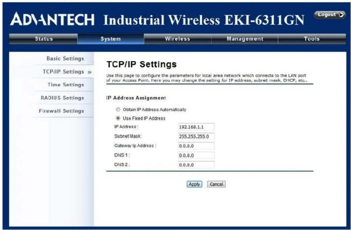 ADVANTECH Industrial Wireless EKI-6311GN Status System Wireless Management Tools Basic Settings TCP/IP Settings × Time Settings RADIUS Settings Firewall Settings TCP/IP Settings Use this page to configure the parameters for local area network which connects to the LAN port of your Access Point. Here you may change the setting for IP address, subnet mask, DHCP, etc.. IP Address Assignment Obtain IP Address Automatically Use Fixed IP Address IP Address : 192.168.1.1 Subnet Mask : 255.255.255.0 Gateway Ip Address : 0.0.0.0 DNS 1 : 0.0.0.0 DNS 2 : 0.0.0.0 Apply Cancel
