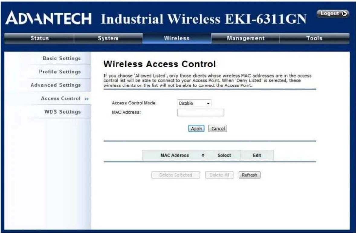 ADVANTECH Industrial Wireless EKI-6311GN Status System Wireless Management Tools Basic Settings Profile Settings Advanced Settings Access Control >> WDS Settings Wireless Access Control If you choose 'Allowed Listed', only those clients whose wireless MAC addresses are in the access control list will be able to connect to your Access Point. When 'Deny Listed' is selected, these wireless clients on the list will not be able to connect the Access Point. Access Control Mode: Disable MAC Address: Apply Cancel MAC Address Select Edit Delete Selected Delete All Refresh