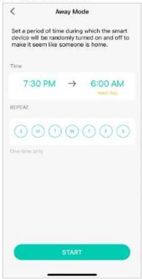 Away Mode Set a period of time during which the smart device will be randomly turned on and off to make it seem like someone is home. Time 7:30 PM → 6:00 AM Start Day REPEAT S M T W T F S One time only START