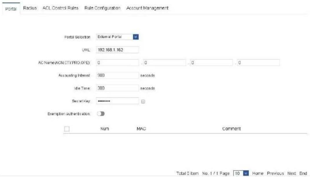 Portal Radius ACL Control Rules Rule Configuration Account Management Portal Selection External Portal URL 192.168.1.162 AC Name(ACN.CTY.PRO.OPE): 0 .0 .0 .0 Accounting Interval: 900 seconds Idle Time: 300 seconds Secret Key: ******** Exemption authentication: Num MAC Comment Total 0 Item No. 1 / 1 Page 10 Home Previous Next End